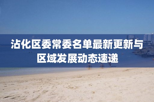 沾化区委常委名单最新更新与区域发展动态速递