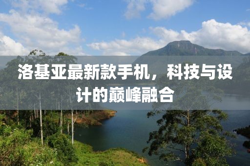 洛基亚最新款手机，科技与设计的巅峰融合