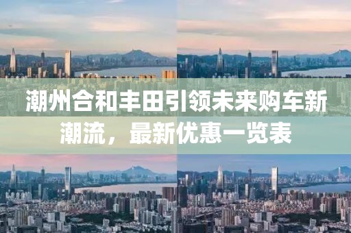 潮州合和丰田引领未来购车新潮流，最新优惠一览表