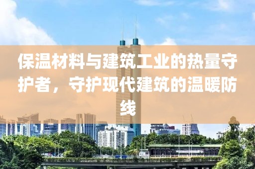 保温材料与建筑工业的热量守护者，守护现代建筑的温暖防线