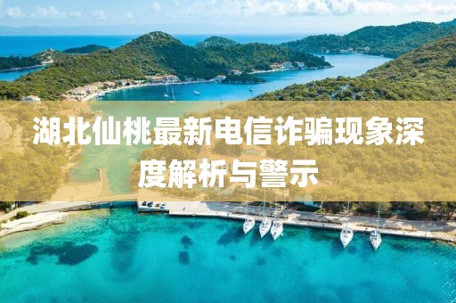 湖北仙桃最新电信诈骗现象深度解析与警示