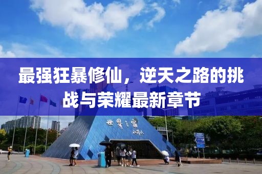 最强狂暴修仙，逆天之路的挑战与荣耀最新章节