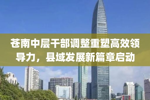 苍南中层干部调整重塑高效领导力，县域发展新篇章启动