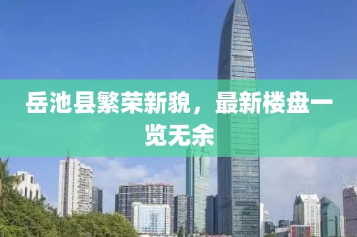 岳池县繁荣新貌，最新楼盘一览无余
