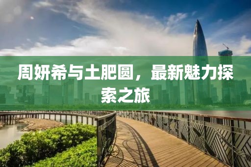 周妍希与土肥圆，最新魅力探索之旅