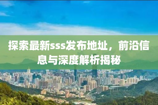 探索最新sss发布地址，前沿信息与深度解析揭秘