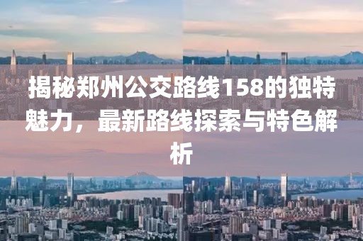 揭秘郑州公交路线158的独特魅力，最新路线探索与特色解析