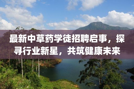 最新中草药学徒招聘启事，探寻行业新星，共筑健康未来