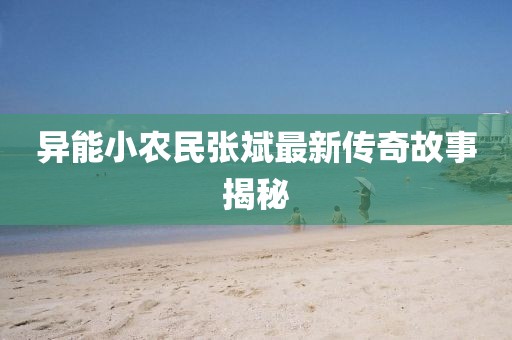 异能小农民张斌最新传奇故事揭秘