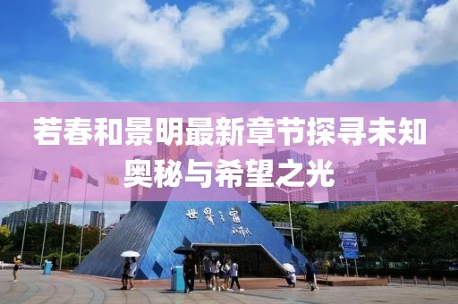 若春和景明最新章节探寻未知奥秘与希望之光