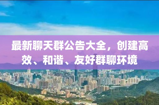 最新聊天群公告大全，创建高效、和谐、友好群聊环境