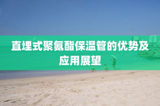 直埋式聚氨酯保温管的优势及应用展望