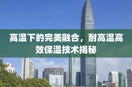 高温下的完美融合，耐高温高效保温技术揭秘