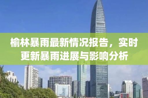 榆林暴雨最新情况报告，实时更新暴雨进展与影响分析