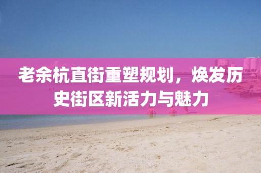 老余杭直街重塑规划，焕发历史街区新活力与魅力