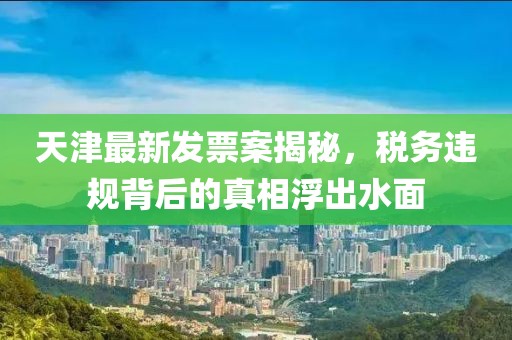 天津最新发票案揭秘，税务违规背后的真相浮出水面
