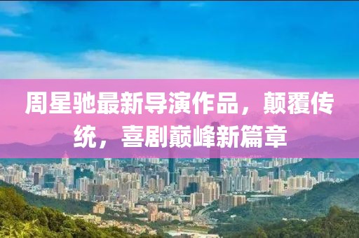 周星驰最新导演作品，颠覆传统，喜剧巅峰新篇章