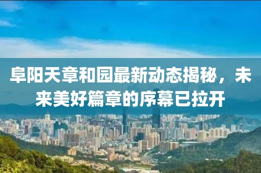 阜阳天章和园最新动态揭秘，未来美好篇章的序幕已拉开