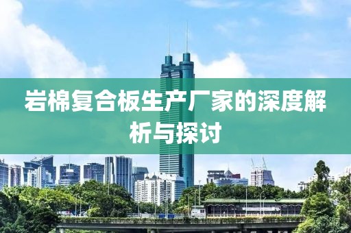 岩棉复合板生产厂家的深度解析与探讨