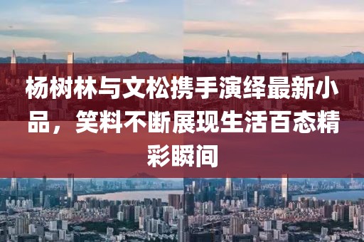 杨树林与文松携手演绎最新小品，笑料不断展现生活百态精彩瞬间