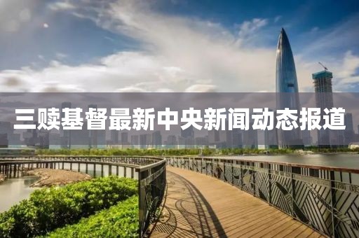 三赎基督最新中央新闻动态报道