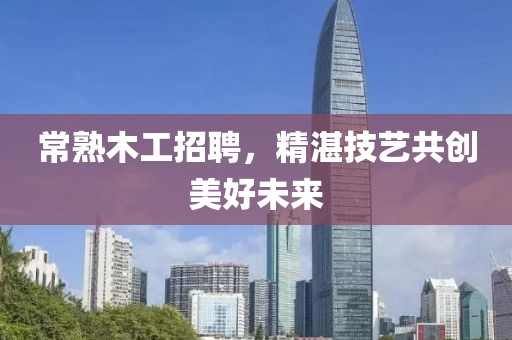 常熟木工招聘，精湛技艺共创美好未来