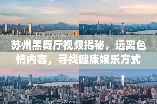 苏州黑舞厅视频揭秘，远离色情内容，寻找健康娱乐方式