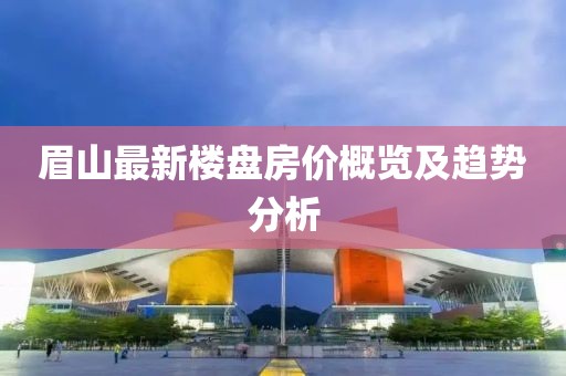 眉山最新楼盘房价概览及趋势分析