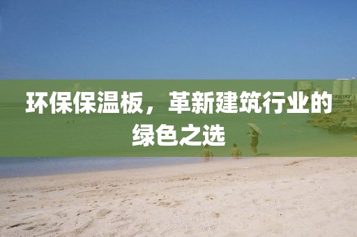 环保保温板，革新建筑行业的绿色之选