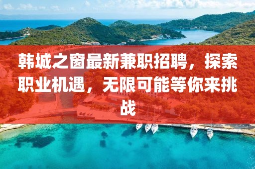 韩城之窗最新兼职招聘，探索职业机遇，无限可能等你来挑战
