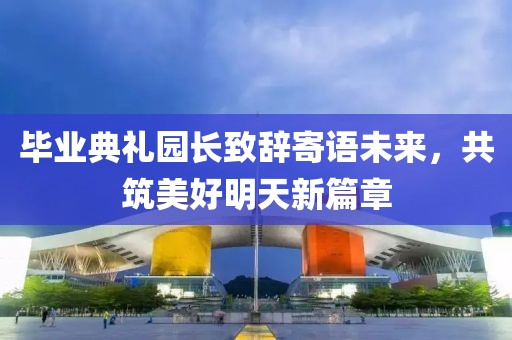毕业典礼园长致辞寄语未来，共筑美好明天新篇章