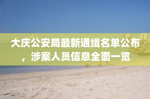 大庆公安局最新通缉名单公布，涉案人员信息全面一览