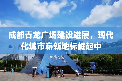 成都青龙广场建设进展，现代化城市崭新地标崛起中