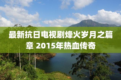 最新抗日电视剧烽火岁月之篇章 2015年热血传奇