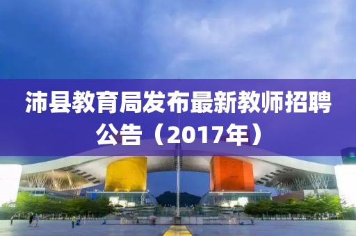 沛县教育局发布最新教师招聘公告（2017年）