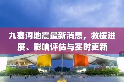 九塞沟地震最新消息，救援进展、影响评估与实时更新