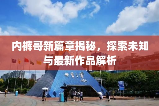 内裤哥新篇章揭秘，探索未知与最新作品解析