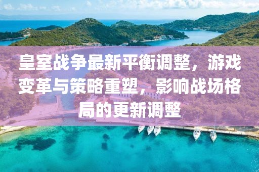 皇室战争最新平衡调整，游戏变革与策略重塑，影响战场格局的更新调整