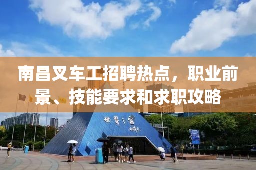 南昌叉车工招聘热点，职业前景、技能要求和求职攻略