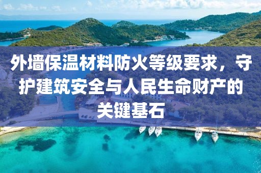 外墙保温材料防火等级要求，守护建筑安全与人民生命财产的关键基石