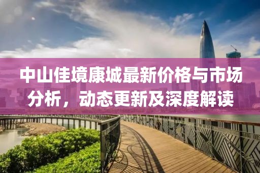 中山佳境康城最新价格与市场分析，动态更新及深度解读