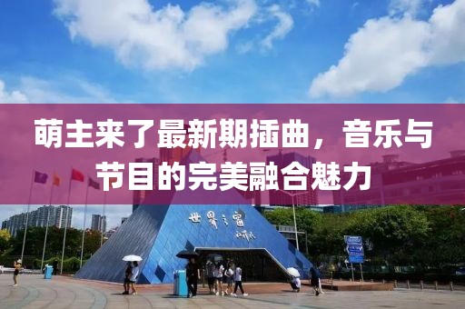 萌主来了最新期插曲，音乐与节目的完美融合魅力