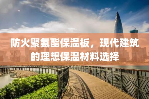 防火聚氨酯保温板，现代建筑的理想保温材料选择