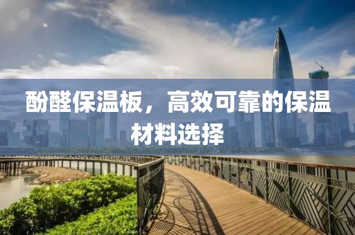 酚醛保温板，高效可靠的保温材料选择