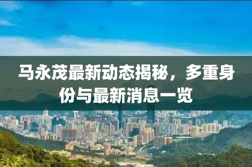 马永茂最新动态揭秘，多重身份与最新消息一览