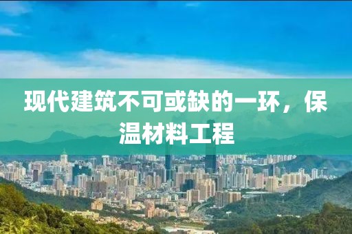 现代建筑不可或缺的一环，保温材料工程