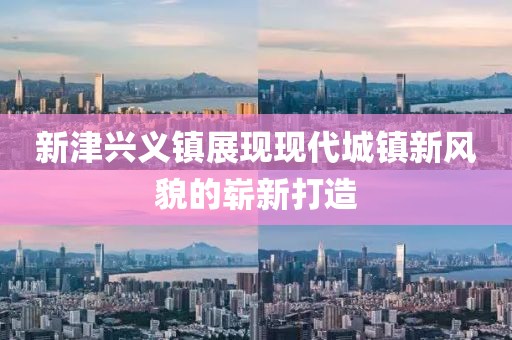 新津兴义镇展现现代城镇新风貌的崭新打造