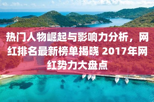热门人物崛起与影响力分析，网红排名最新榜单揭晓 2017年网红势力大盘点