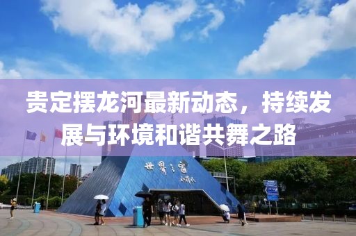 贵定摆龙河最新动态，持续发展与环境和谐共舞之路