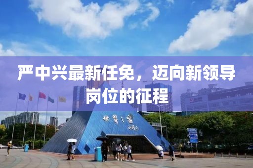 严中兴最新任免，迈向新领导岗位的征程